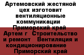 Артемовский жестяной цех изготовит вентиляционные коммуникации - Приморский край, Артем г. Строительство и ремонт » Вентиляция и кондиционирование   . Приморский край